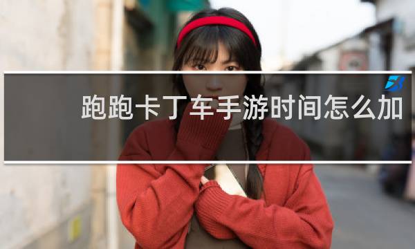 跑跑卡丁车手游时间怎么加