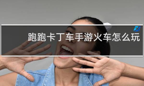 跑跑卡丁车手游火车怎么玩