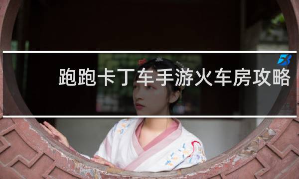 跑跑卡丁车手游火车房攻略