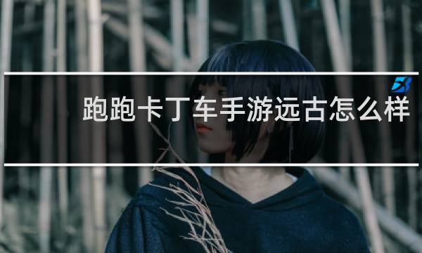 跑跑卡丁车手游远古怎么样