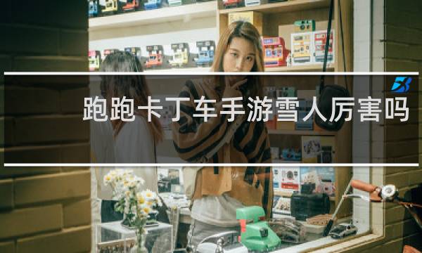 跑跑卡丁车手游雪人厉害吗