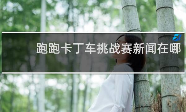 跑跑卡丁车挑战赛新闻在哪