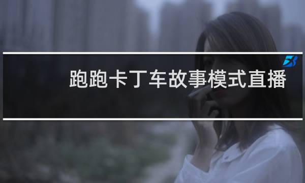 跑跑卡丁车故事模式直播