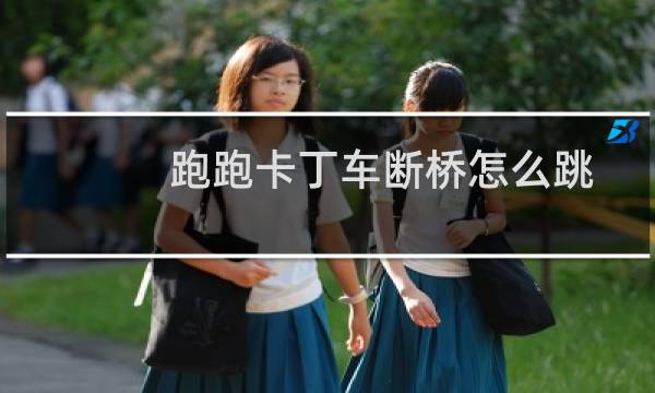 跑跑卡丁车断桥怎么跳