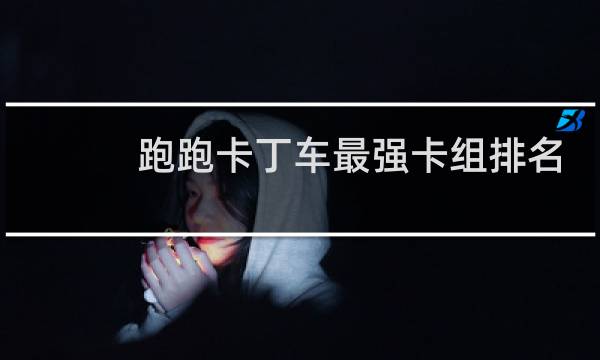 跑跑卡丁车最强卡组排名