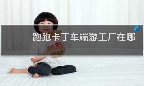 跑跑卡丁车端游工厂在哪