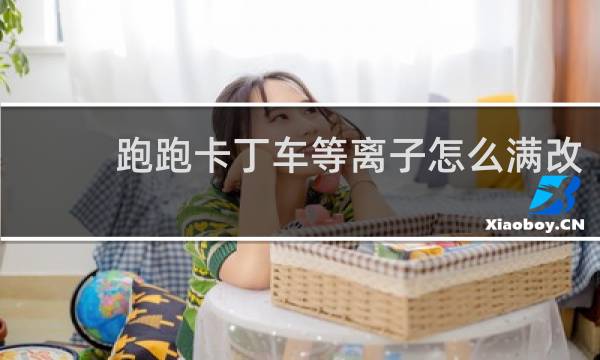 跑跑卡丁车等离子怎么满改