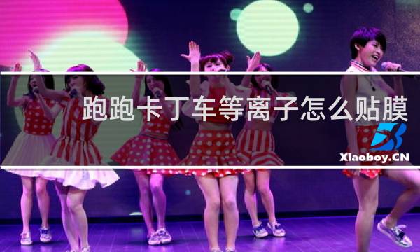 跑跑卡丁车等离子怎么贴膜