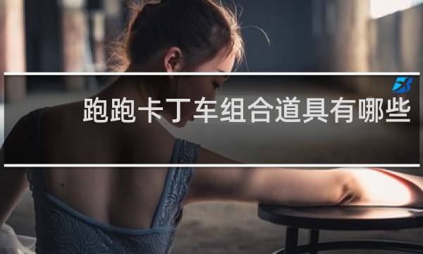 跑跑卡丁车组合道具有哪些