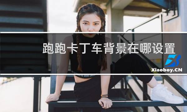 跑跑卡丁车背景在哪设置