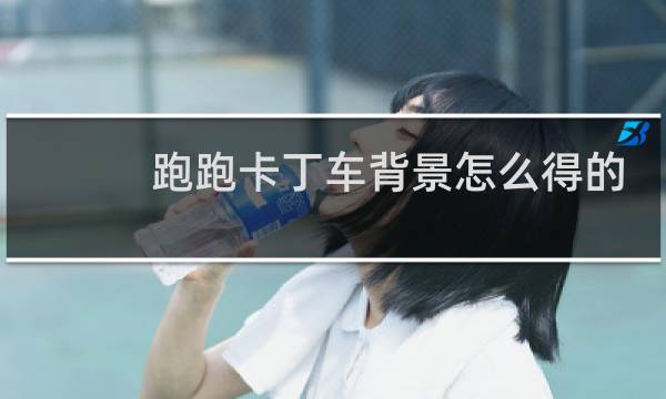 跑跑卡丁车背景怎么得的