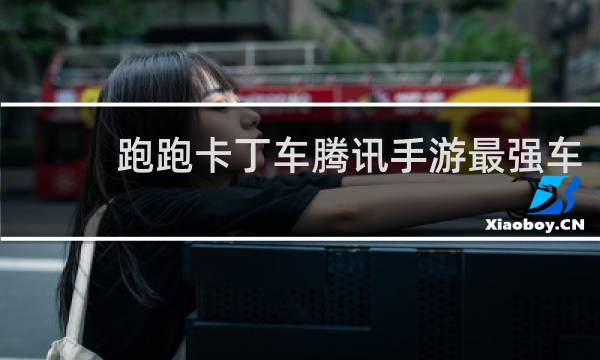 跑跑卡丁车腾讯手游最强车