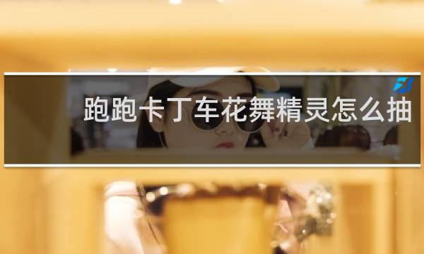 跑跑卡丁车花舞精灵怎么抽