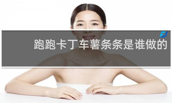 跑跑卡丁车薯条条是谁做的