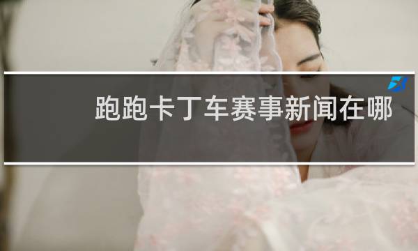 跑跑卡丁车赛事新闻在哪