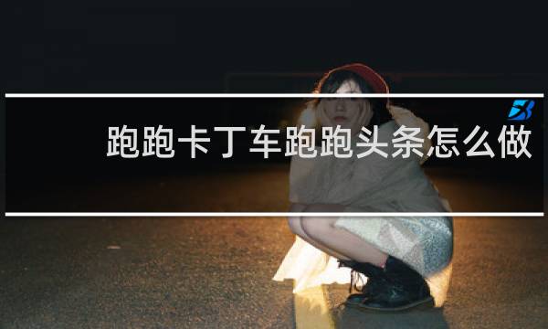 跑跑卡丁车跑跑头条怎么做