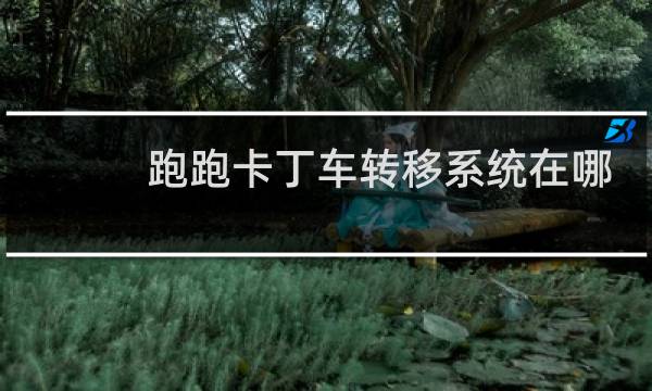 跑跑卡丁车转移系统在哪