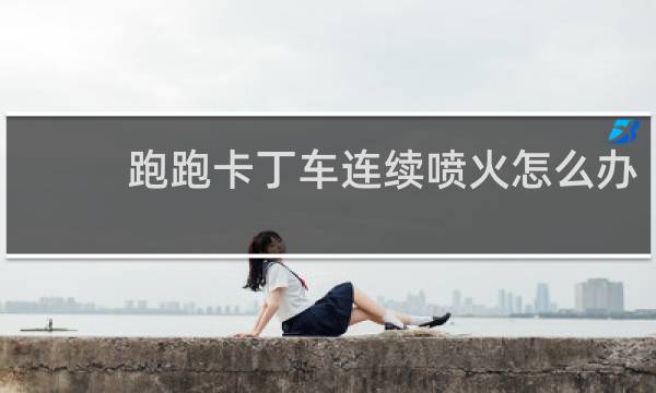 跑跑卡丁车连续喷火怎么办