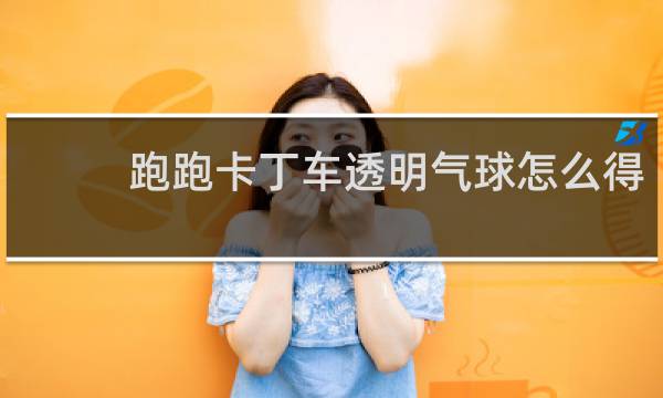 跑跑卡丁车透明气球怎么得
