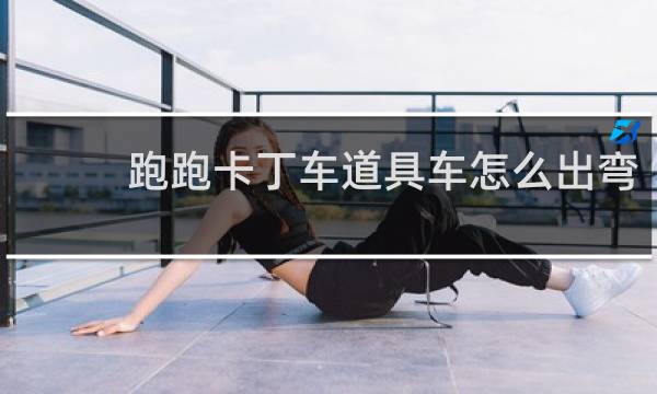 跑跑卡丁车道具车怎么出弯