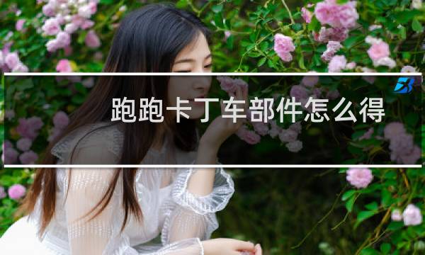 跑跑卡丁车部件怎么得