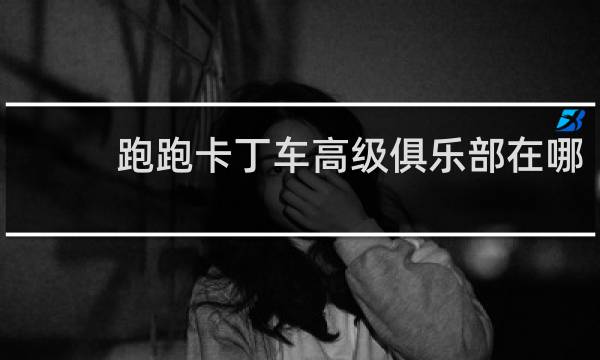 跑跑卡丁车高级俱乐部在哪
