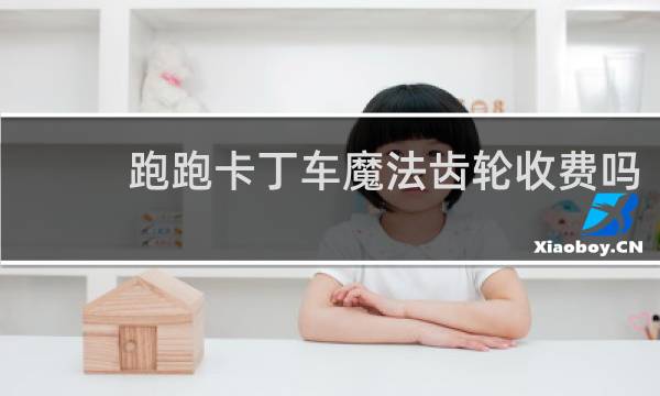 跑跑卡丁车魔法齿轮收费吗