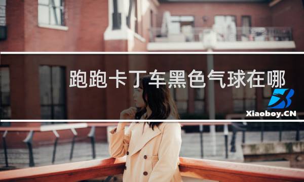 跑跑卡丁车黑色气球在哪