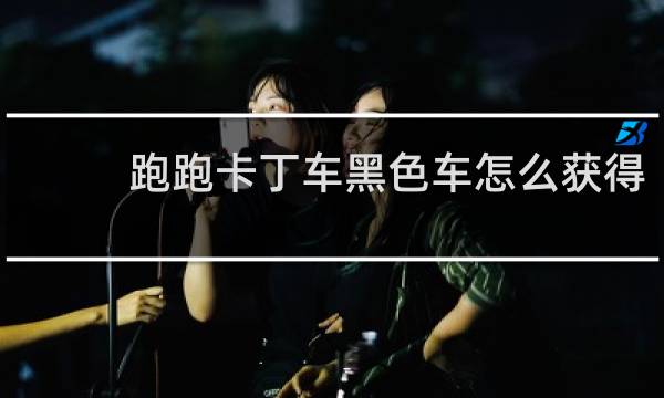 跑跑卡丁车黑色车怎么获得