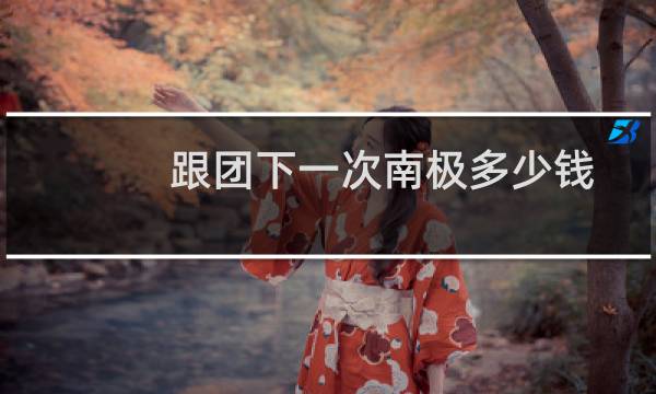 跟团下一次南极多少钱