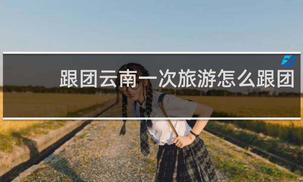 跟团云南一次旅游怎么跟团