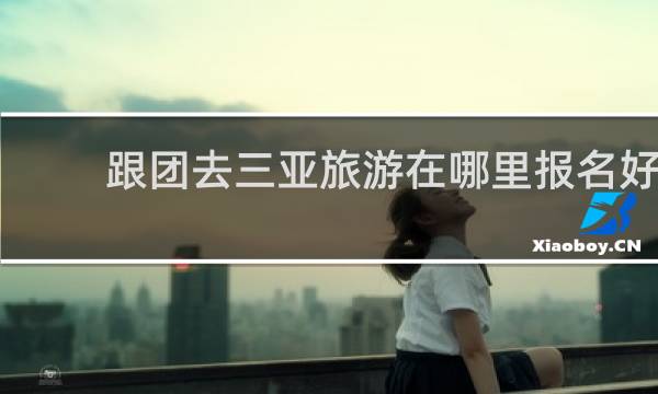 跟团去三亚旅游在哪里报名好