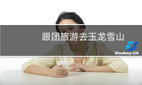 跟团旅游去玉龙雪山