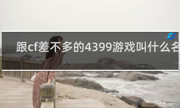 跟cf差不多的4399游戏叫什么名字