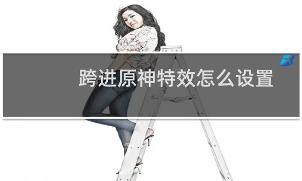 跨进原神特效怎么设置