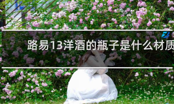 路易13洋酒的瓶子是什么材质