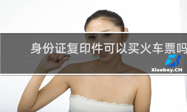 身份证复印件可以买火车票吗