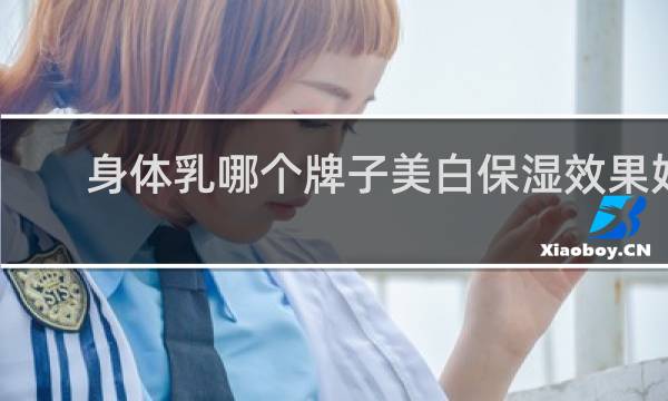 身体乳哪个牌子美白保湿效果好