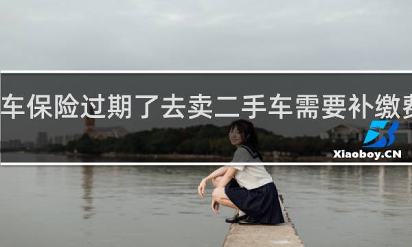 车保险过期了去卖二手车需要补缴费用么