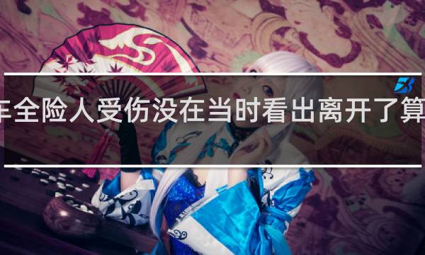 车全险人受伤没在当时看出离开了算在内吗