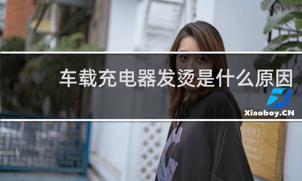 车载充电器发烫是什么原因