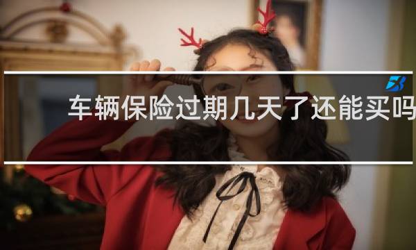 车辆保险过期几天了还能买吗