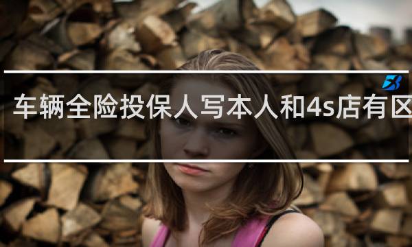 车辆全险投保人写本人和4s店有区别吗