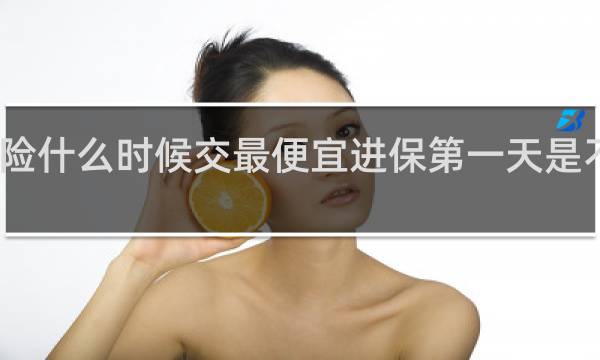 车险什么时候交最便宜进保第一天是不是便宜