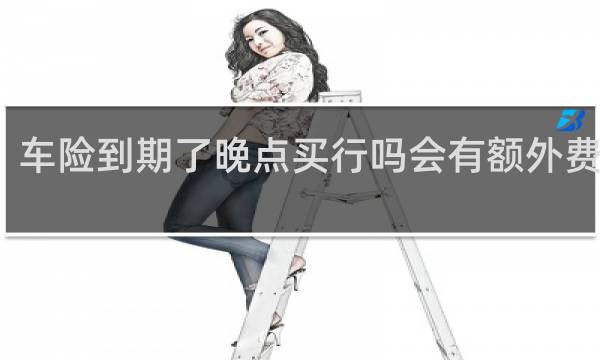 车险到期了晚点买行吗会有额外费用吗