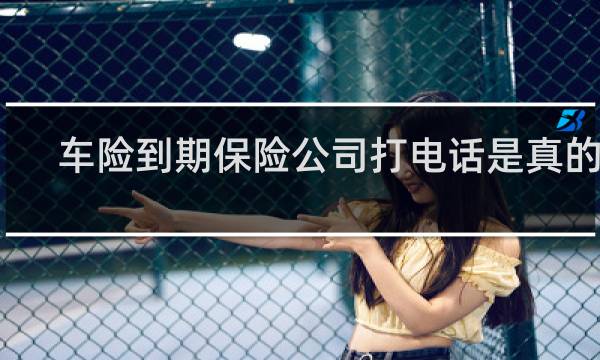 车险到期保险公司打电话是真的吗