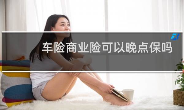 车险商业险可以晚点保吗