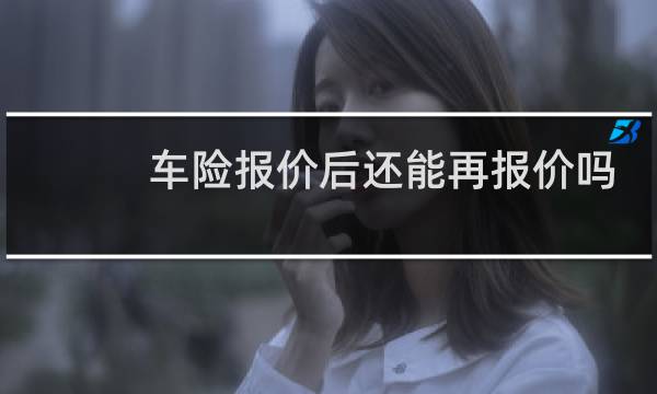 车险报价后还能再报价吗