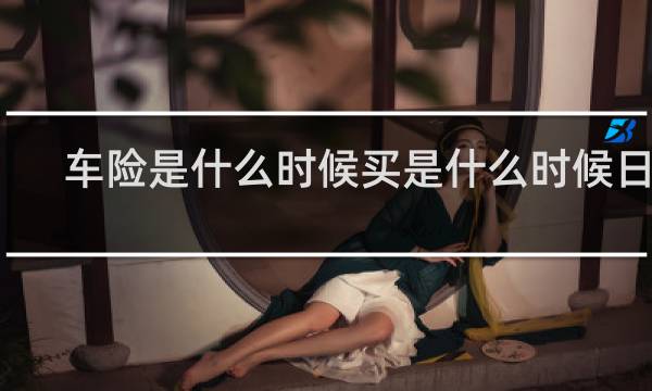 车险是什么时候买是什么时候日期