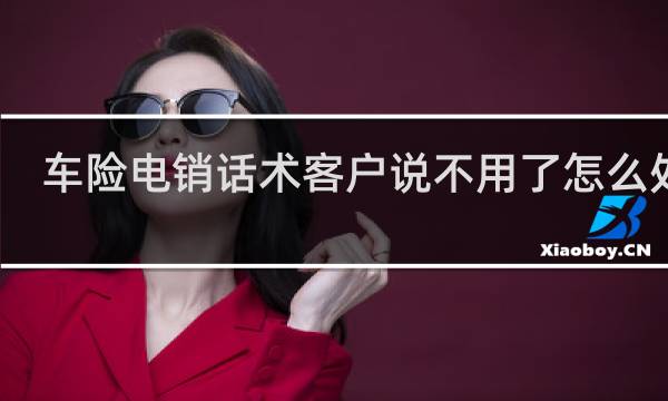 车险电销话术客户说不用了怎么处理